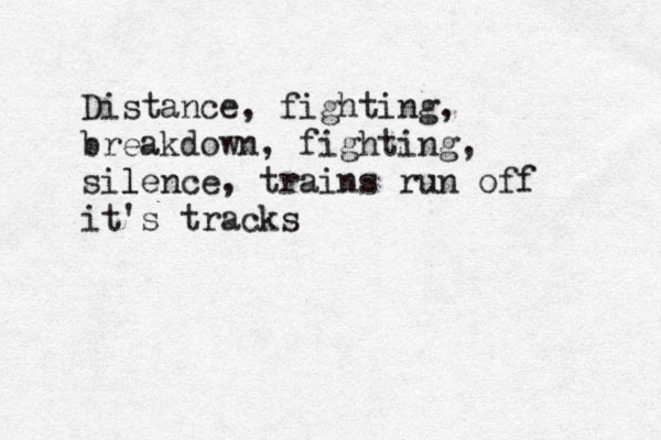 Distance, fighting, breakdown, fighting, sil lence, trains run off it's tracks 