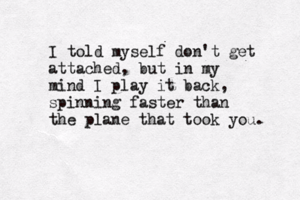 I told myself don't get attached, but in my mind I play it back, spinning faster than the plane that took you . 