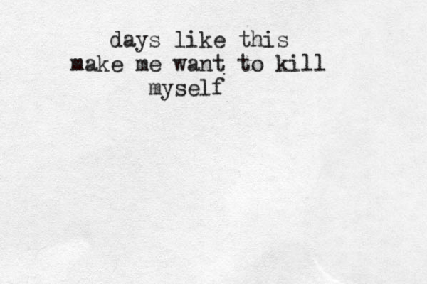 days like this make me want to kill myself 