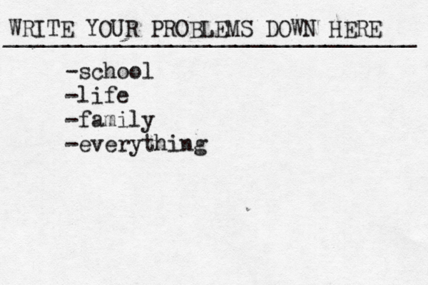 WRITE YOUR PROBLEMS DOWN HERE ________________________________ -school -life -family -everything 