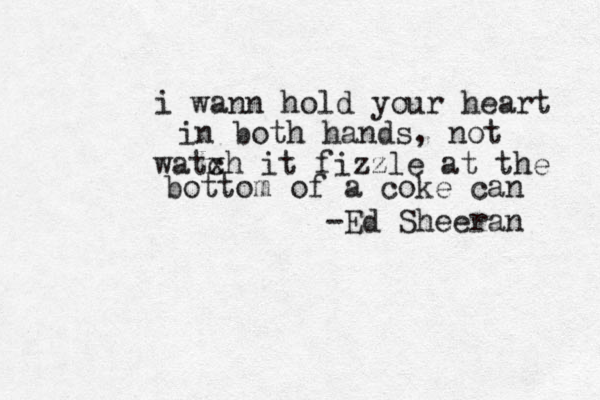 i wann hold your heart in both hands, not watx ch it fizzle at the bottom of a coke can -Ed Sheeran 