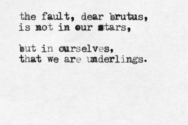 the fault, dear brutus, is not in our stars, but in ourselves, that we are underlings. 