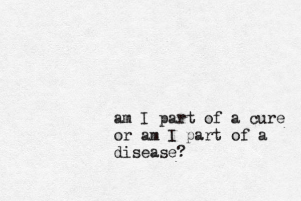 am I part of a cure or am I part of a disease?