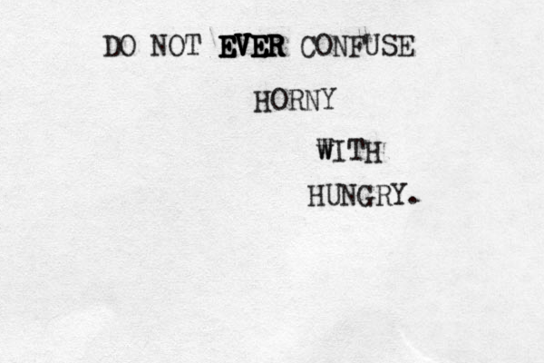 DO NOT EVER EVER EVER EVER EVER CONFUSE HORNY w WITH HUNGRY. 