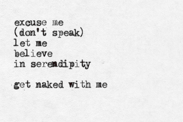 excuse me (don't speak) let me believe in serendipity get naked with me 