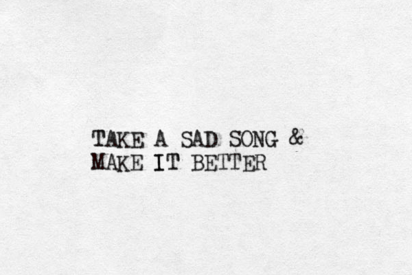 T TAKE A SAD SONG & MAKE IT BETTER IT
