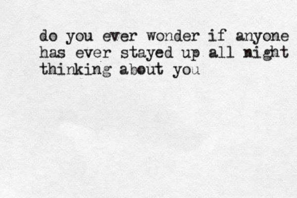 do you ever wonder if anyone has ever stayed up all night thinking about you
