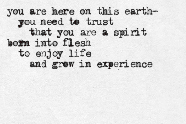 you are here on this earth- you need to trust that you are a spirit born into flesh to enjoy life and grow in experience 