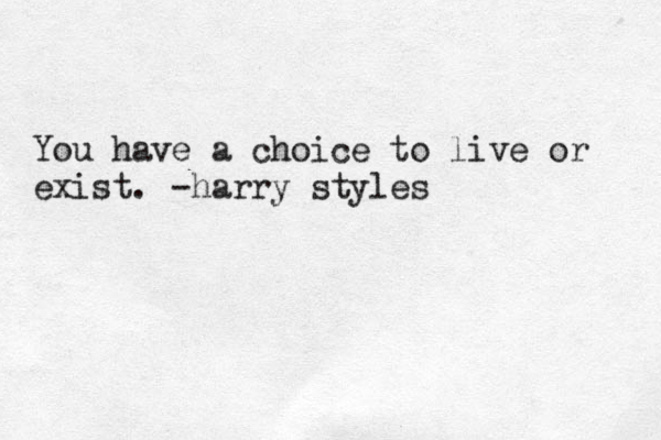 You have a choice to live or exist. -harry styles 