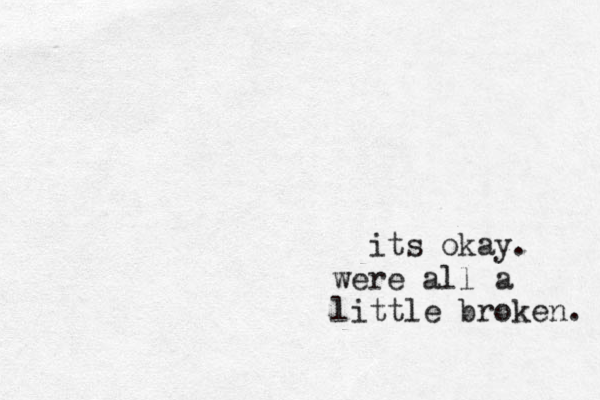 its okay. were all a little broken. 