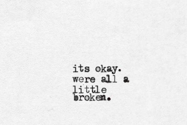 its okay. were all a little broken. 
