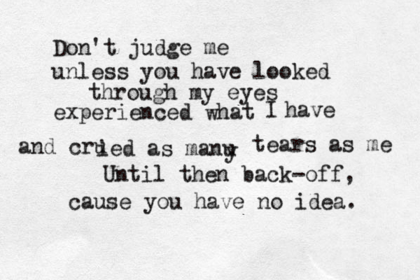 Don't judge me unless you have looked through my eyes experienced ưhat ư w I have and cru ied as manu y tears as me Until then back-off, cause you have no idea. 