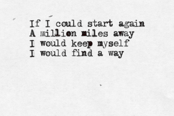 If I could start again A million miles away I would keep myself I would find a way