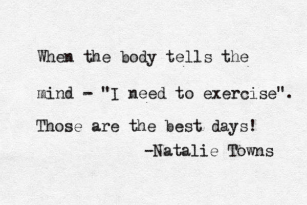 When the body tells the mind - "I need to move" . Those are the best days! -Natalie Towns When the body tells the mind - "I need to exercise". Those are the best days! -Natalie Towns 