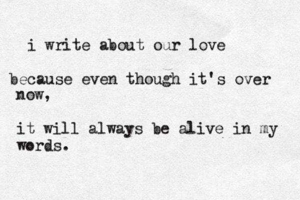 i write about our love because even though it's over now, it will always be alive in my words .