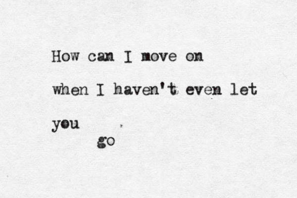 How can I move on when I haven't even let you go