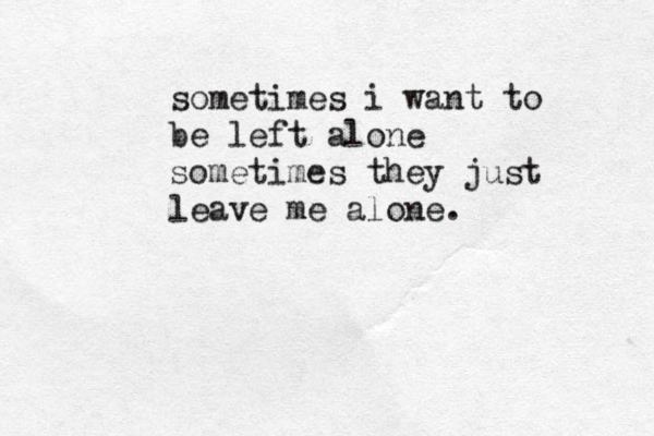 sometimes i want to be left alone sometimes they just leave me alone . 