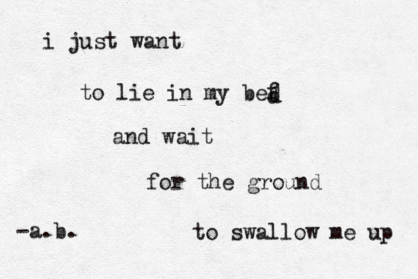 i just want to lie in my bef d d and wait for the ground to swallow me up -a.b. 