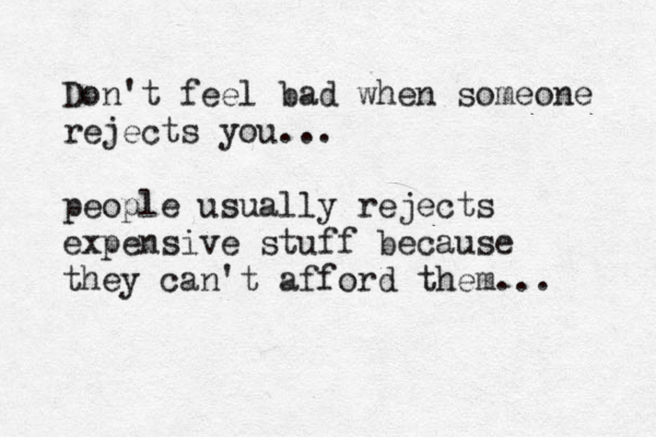 Don't feel bad when someone rejects you... people usually rejects expensive stuff because they can't afford them... 
