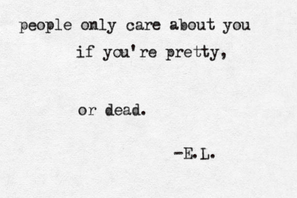 people only care about you if you're pretty, or dead. - E.L. 