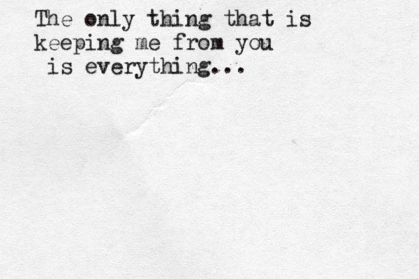 The only thing that is keeping me from you is everything...