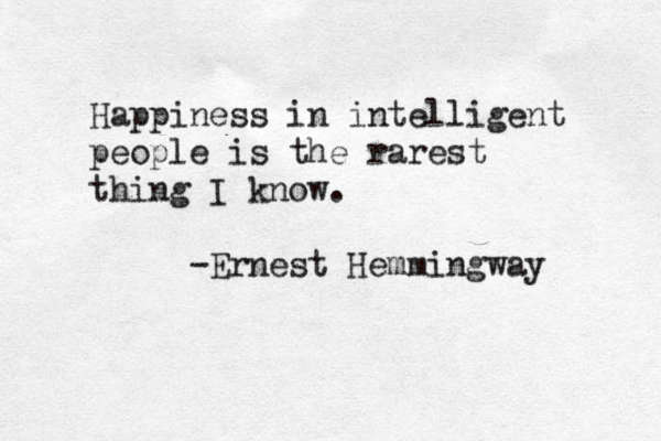 Happiness in intelligent people is the rarest thing I know. -Ernest Hemmingway 
