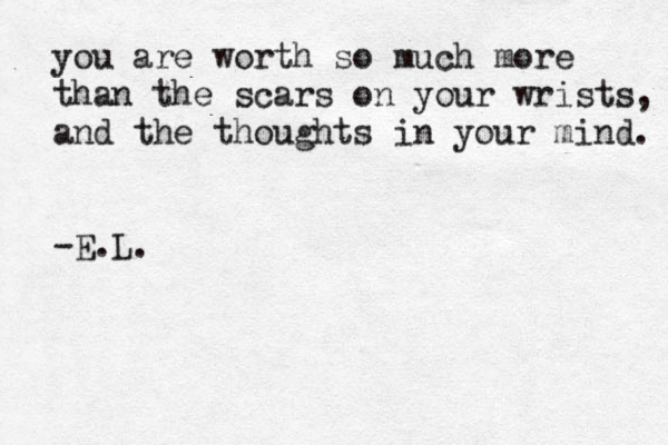 you are wort h so much more than the scars on your wrists, and the thoughts in your mind. -E.L. 