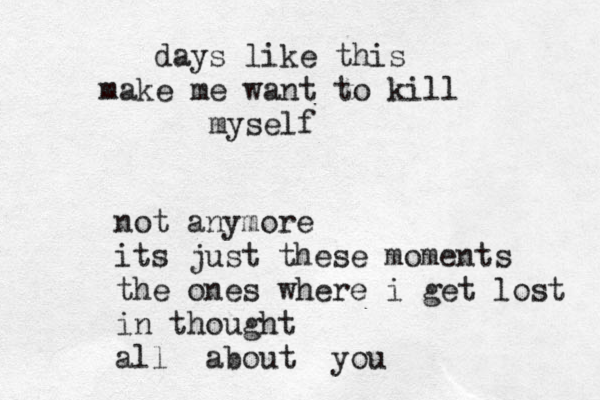 days like this make me want to kill myself not anymore its just these moments the ones where i get lost in thought all about you 