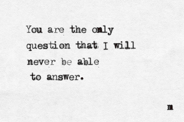 You are the only question that I will never be able to answer. m 