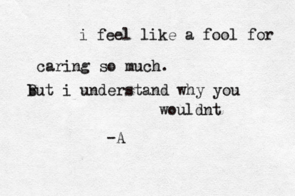 i feel like a fool for caring so much. bu B t i understand why you wouldnt -A