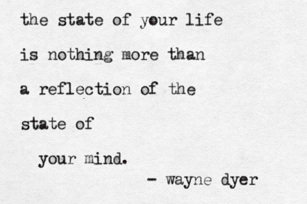 the state of your life is nothing more than a reflection of the state of your mind. - wayne dyer 