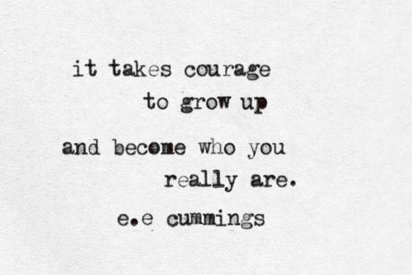 it takes courage to grow up and become who you really are. e.e cummings