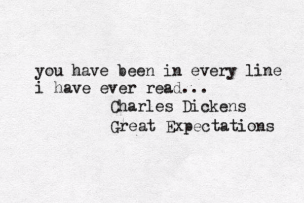 you have been in every line i have ever read... Charles Dickens Great Expectations 