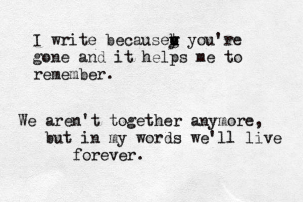 I write becausev g h o u y t you're gone and it helps me to remember. We aren't together anymore, but in my words we'll live forever. 