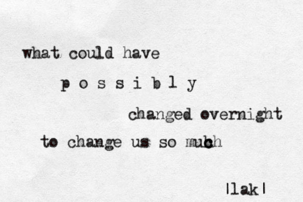 what could have p o s s i b l y changed overnight to change us so muh c c ch |lak| 