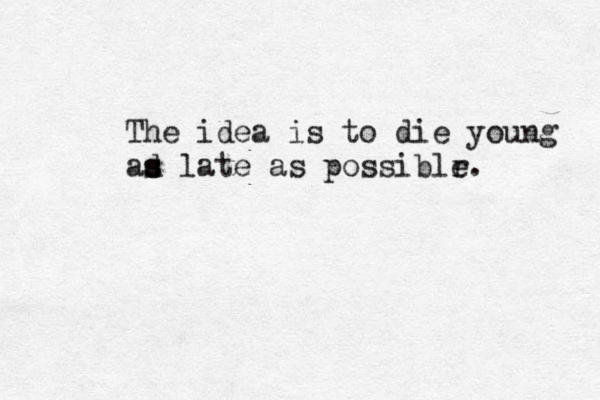 The idea is to die young ad s s late as possiblr e. < < 
