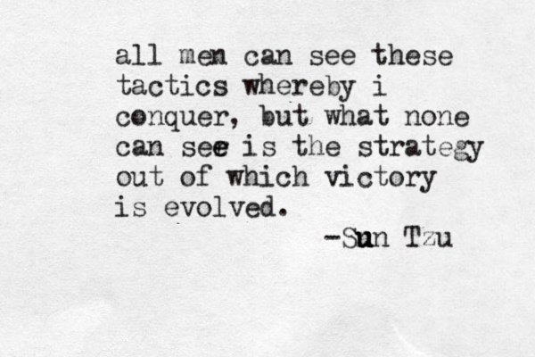 all men can see these tactics whereby i conquer, but what none can ser e e is the strategy out of which victory is evolved. -Sn u u un Tzu 