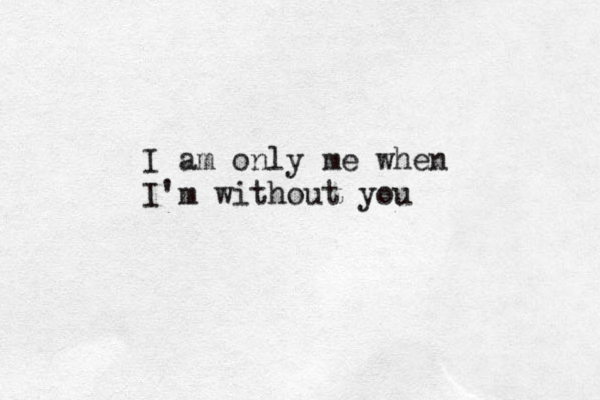 I am only me when I'm without you