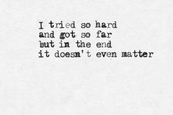 I tried so hard and got so far but in the end it doesn't even matter 