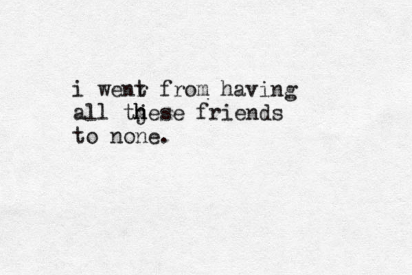 i wenr t from having all tjese h h friends to none. 