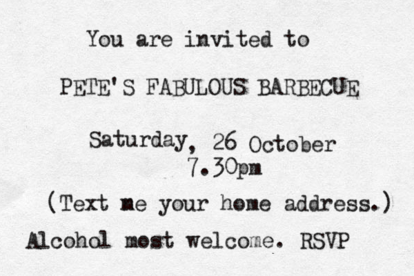 You are invited to PETE'S FABULOUS BARBECUE Saturday 26 , 26 October 7.30pm Alcohol most welcome . RSVP Text n me your home address.) (