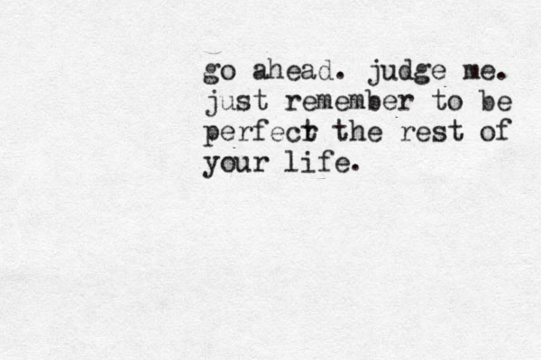 go ahead. judge me. just remember to be perfecr t the rest of your life. 
