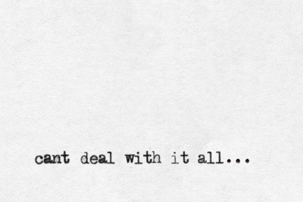 cant deal with it all... 