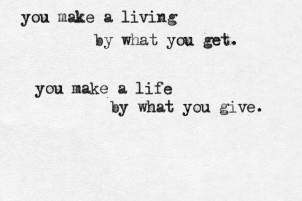 you make a living by what you get. you make a life by what you give . 