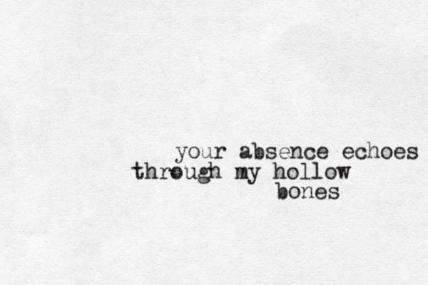 your absence echoes through my hollow bones 