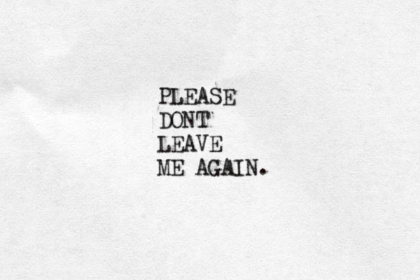 PLEASE DONT LEAVE ME AGAIN.
