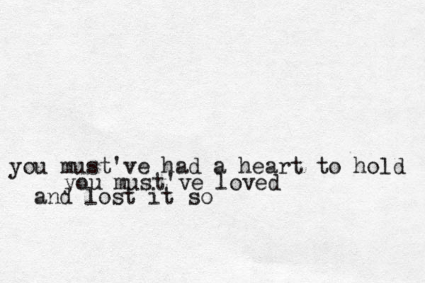 you must've had a heart to hold you must've loved and lost it so