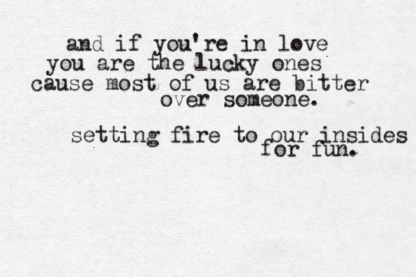 and if you're in love you are the lucky ones cause most of us are bitter over someone. setting fire to our insides for fun. 