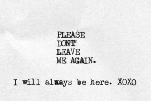 PLEASE DONT LEAVE ME AGAIN. I will alaay w s be here. XOXO 