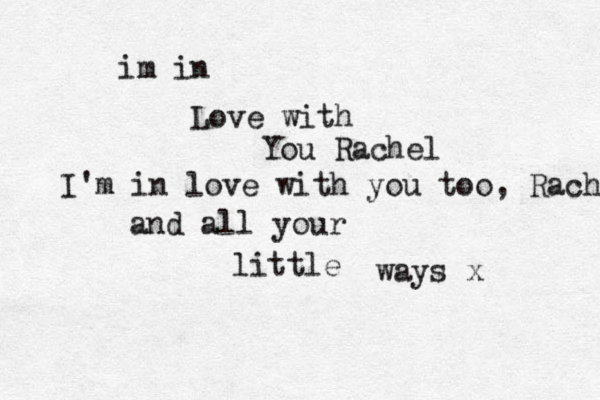 im i n Love with You Rachel and all your little ways x I'm in love with you too, Rach 